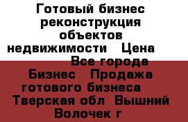 Готовый бизнес-реконструкция объектов недвижимости › Цена ­ 600 000 - Все города Бизнес » Продажа готового бизнеса   . Тверская обл.,Вышний Волочек г.